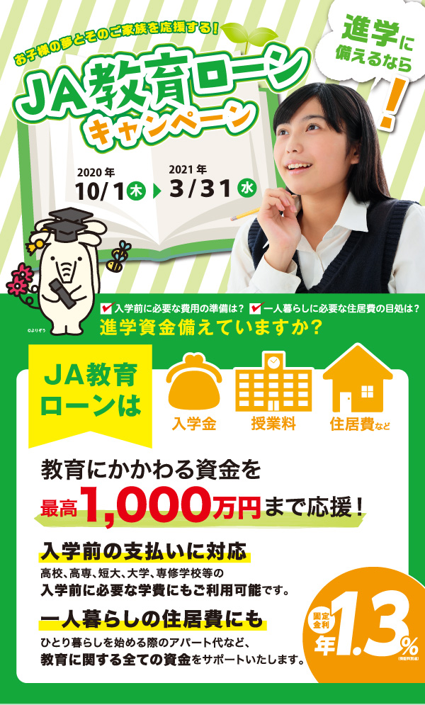 JA教育ローンは入学金、授業料、住居費など教育にかかわる資金を最高1,000万円まで応援!入学前の支払いに対応。一人暮らしの住居費にも。
