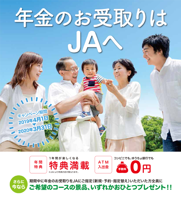 年金のお受取はJAへ 年間特典:1年間が楽しくなる特典満載、ATM入出金:コンビニでもゆうちょ銀行でも手数料0円。さらに今なら期間中に年金のお受取りをJAにご指定(新規・予約・指定替え)いただいた方全員にご希望のコースの景品、いずれかおひとつプレゼント!!